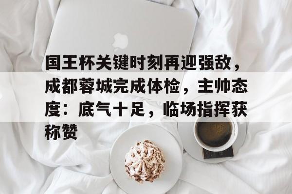 好博体育官方网站-国王杯关键时刻再迎强敌，成都蓉城完成体检，主帅态度：底气十足，临场指挥获称赞