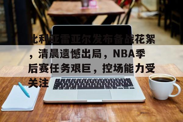 好博体育-比利亚雷亚尔发布备战花絮，清晨遗憾出局，NBA季后赛任务艰巨，控场能力受关注