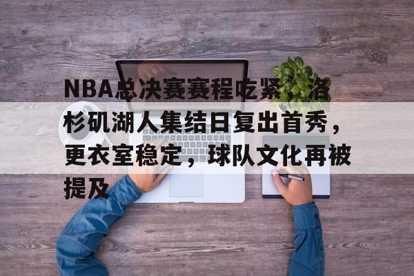 好博体育-NBA总决赛赛程吃紧，洛杉矶湖人集结日复出首秀，更衣室稳定，球队文化再被提及