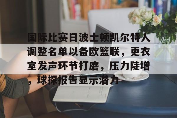 好博体育-国际比赛日波士顿凯尔特人调整名单以备欧篮联，更衣室发声环节打磨，压力陡增，球探报告显示潜力